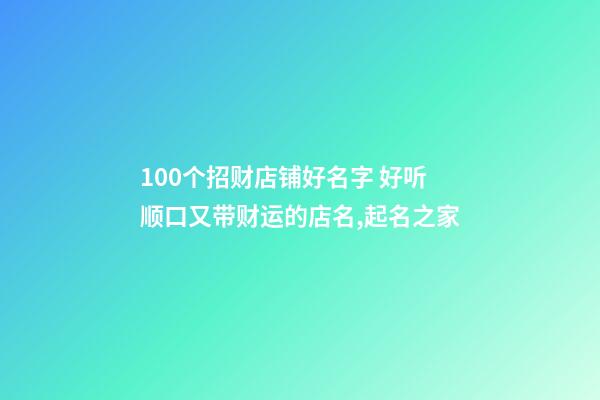 100个招财店铺好名字 好听顺口又带财运的店名,起名之家